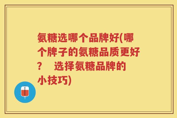 氨糖选哪个品牌好(哪个牌子的氨糖品质更好? 选择氨糖品牌的小技巧) 氨糖选哪个品牌好(哪个牌子的氨糖品质更好? 选择氨糖品牌的小技巧)