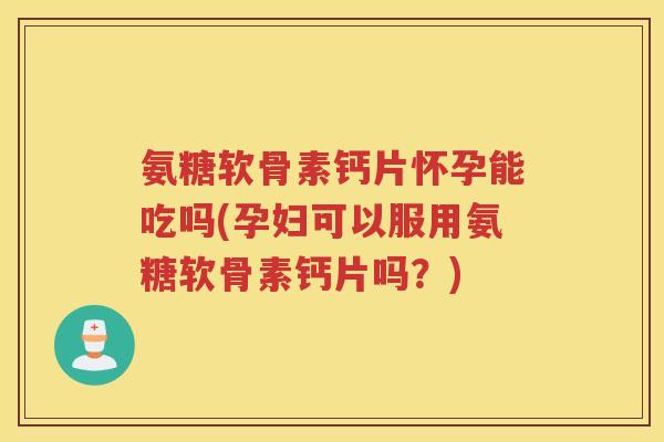 氨糖软骨素钙片怀孕能吃吗(孕妇可以服用氨糖软骨素钙片吗?) 氨糖软骨素钙片怀孕能吃吗(孕妇可以服用氨糖软骨素钙片吗?)