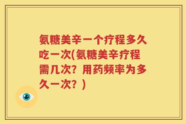 氨糖美辛一个疗程多久吃一次(氨糖美辛疗程需几次?用药频率为多久一次?) 氨糖美辛一个疗程多久吃一次(氨糖美辛疗程需几次?用药频率为多久一次?)