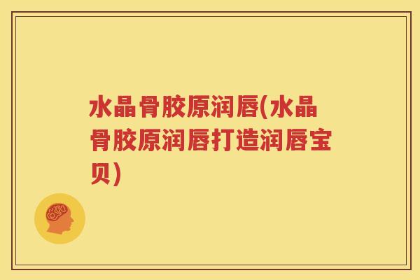 水晶骨胶原润唇(水晶骨胶原润唇打造润唇宝贝) 水晶骨胶原润唇(水晶骨胶原润唇打造润唇宝贝)
