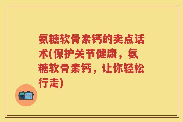 氨糖软骨素钙的卖点话术(保护关节健康,氨糖软骨素钙,让你轻松行走) 氨糖软骨素钙的卖点话术(保护关节健康,氨糖软骨素钙,让你轻松行走)