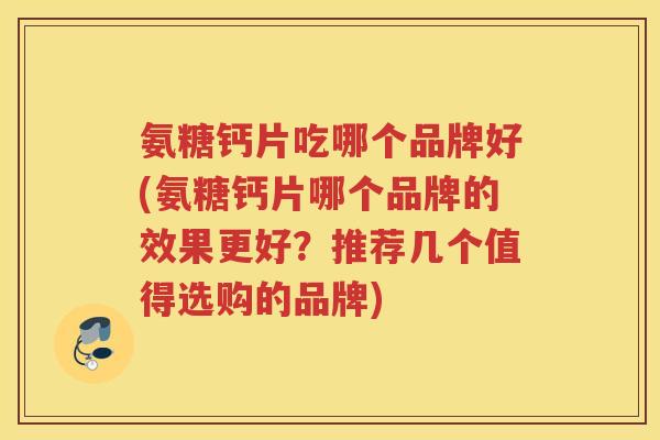 氨糖钙片吃哪个品牌好(氨糖钙片哪个品牌的效果更好?推荐几个值得选购的品牌) 氨糖钙片吃哪个品牌好(氨糖钙片哪个品牌的效果更好?推荐几个值得选购的品牌)