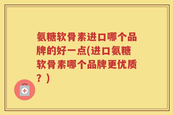 氨糖软骨素进口哪个品牌的好一点(进口氨糖软骨素哪个品牌更优质？)