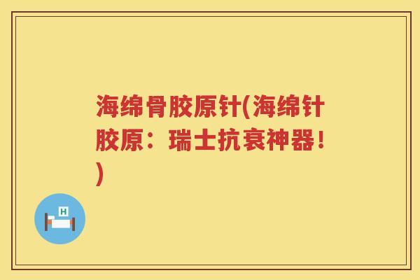 海绵骨胶原针(海绵针胶原:瑞士抗衰神器!) 海绵骨胶原针(海绵针胶原:瑞士抗衰神器!)