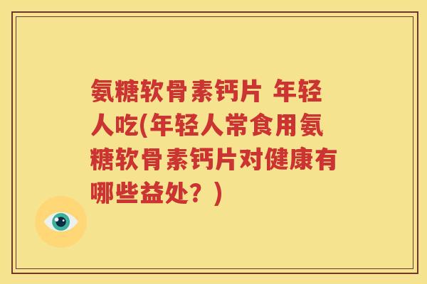 氨糖软骨素钙片 年轻人吃(年轻人常食用氨糖软骨素钙片对健康有哪些益处?) 氨糖软骨素钙片 年轻人吃(年轻人常食用氨糖软骨素钙片对健康有哪些益处?)