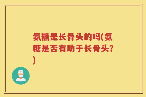 氨糖是长骨头的吗(氨糖是否有助于长骨头?) 氨糖是长骨头的吗(氨糖是否有助于长骨头?)