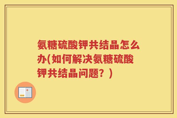 氨糖硫酸钾共结晶怎么办(如何解决氨糖硫酸钾共结晶问题？)