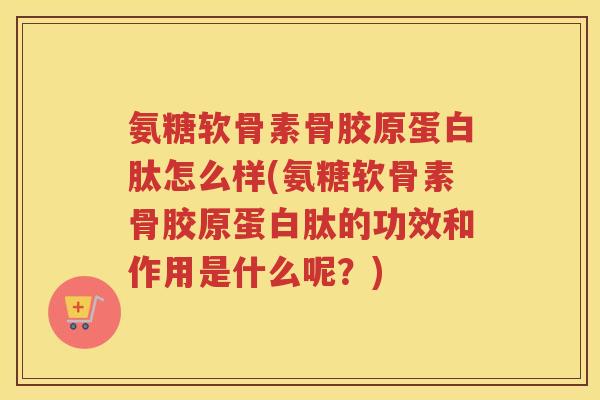氨糖软骨素骨胶原蛋白肽怎么样(氨糖软骨素骨胶原蛋白肽的功效和作用是什么呢？)