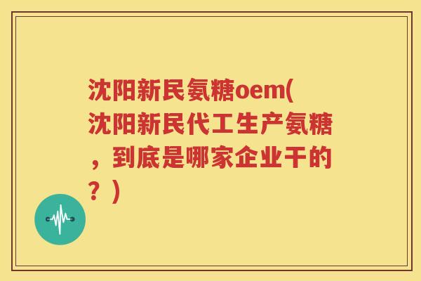 沈阳新民氨糖oem(沈阳新民代工生产氨糖,到底是哪家企业干的?) 沈阳新民氨糖oem(沈阳新民代工生产氨糖,到底是哪家企业干的?)