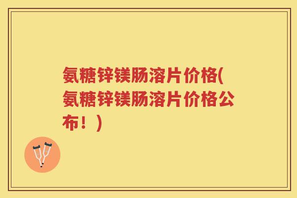 氨糖锌镁肠溶片价格(氨糖锌镁肠溶片价格公布！)