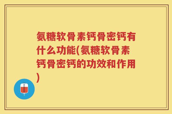 氨糖软骨素钙骨密钙有什么功能(氨糖软骨素钙骨密钙的功效和作用)