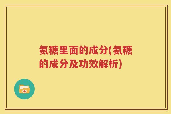 氨糖里面的成分(氨糖的成分及功效解析)