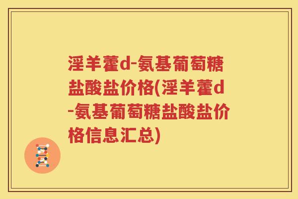 淫羊藿d-氨基葡萄糖盐酸盐价格(淫羊藿d-氨基葡萄糖盐酸盐价格信息汇总) 淫羊藿d-氨基葡萄糖盐酸盐价格(淫羊藿d-氨基葡萄糖盐酸盐价格信息汇总)