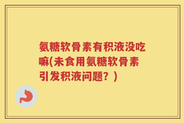 氨糖软骨素有积液没吃嘛(未食用氨糖软骨素引发积液问题?) 氨糖软骨素有积液没吃嘛(未食用氨糖软骨素引发积液问题?)