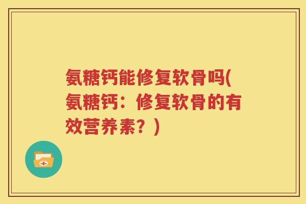 氨糖钙能修复软骨吗(氨糖钙:修复软骨的有效营养素?) 氨糖钙能修复软骨吗(氨糖钙:修复软骨的有效营养素?)