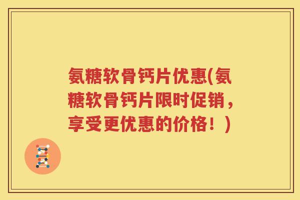 氨糖软骨钙片优惠(氨糖软骨钙片限时促销,享受更优惠的价格!) 氨糖软骨钙片优惠(氨糖软骨钙片限时促销,享受更优惠的价格!)