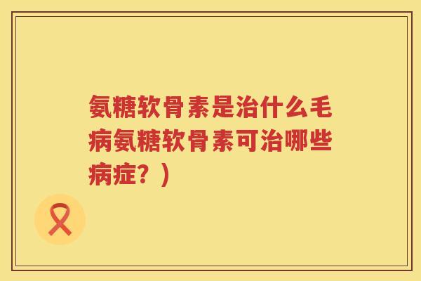 氨糖软骨素是什么毛氨糖软骨素可哪些症?) 氨糖软骨素是什么毛氨糖软骨素可哪些症?)