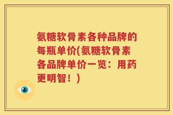 氨糖软骨素各种品牌的每瓶单价(氨糖软骨素各品牌单价一览:用药更明智!) 氨糖软骨素各种品牌的每瓶单价(氨糖软骨素各品牌单价一览:用药更明智!)