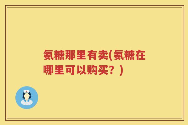 氨糖那里有卖(氨糖在哪里可以购买?) 氨糖那里有卖(氨糖在哪里可以购买?)