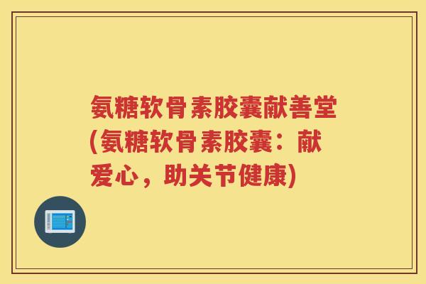 氨糖软骨素胶囊献善堂(氨糖软骨素胶囊：献爱心，助关节健康)