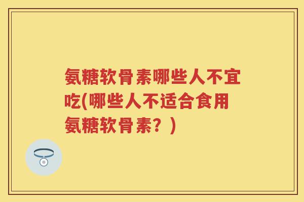 氨糖软骨素哪些人不宜吃(哪些人不适合食用氨糖软骨素?) 氨糖软骨素哪些人不宜吃(哪些人不适合食用氨糖软骨素?)