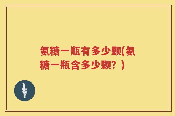 氨糖一瓶有多少颗(氨糖一瓶含多少颗?) 氨糖一瓶有多少颗(氨糖一瓶含多少颗?)