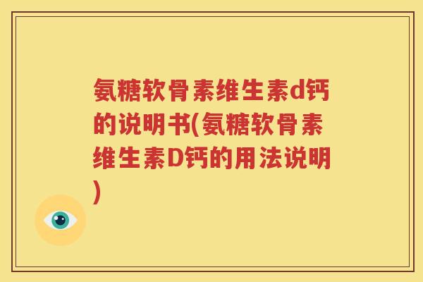 氨糖软骨素维生素d钙的说明书(氨糖软骨素维生素D钙的用法说明)