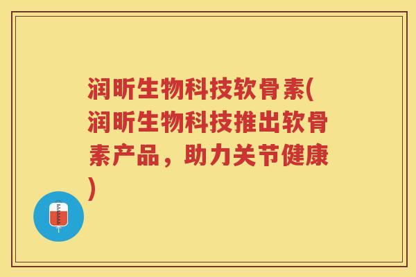 润昕生物科技软骨素(润昕生物科技推出软骨素产品,助力关节健康) 润昕生物科技软骨素(润昕生物科技推出软骨素产品,助力关节健康)