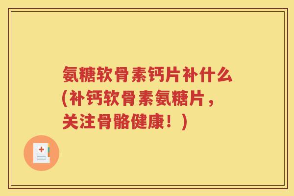 氨糖软骨素钙片补什么(补钙软骨素氨糖片,关注骨骼健康!) 氨糖软骨素钙片补什么(补钙软骨素氨糖片,关注骨骼健康!)