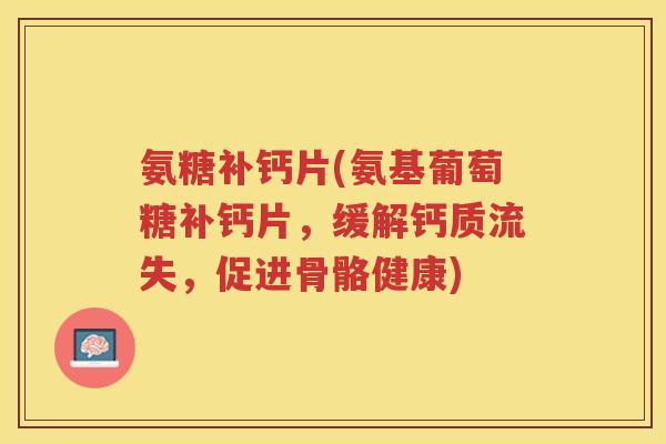 氨糖补钙片(氨基葡萄糖补钙片,缓解钙质流失,促进骨骼健康) 氨糖补钙片(氨基葡萄糖补钙片,缓解钙质流失,促进骨骼健康)