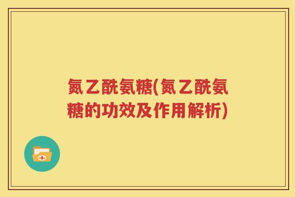 氮乙酰氨糖(氮乙酰氨糖的功效及作用解析) 氮乙酰氨糖(氮乙酰氨糖的功效及作用解析)