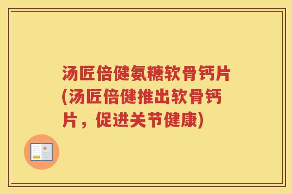 汤匠倍健氨糖软骨钙片(汤匠倍健推出软骨钙片,促进关节健康) 汤匠倍健氨糖软骨钙片(汤匠倍健推出软骨钙片,促进关节健康)