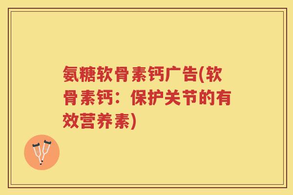 氨糖软骨素钙广告(软骨素钙：保护关节的有效营养素)