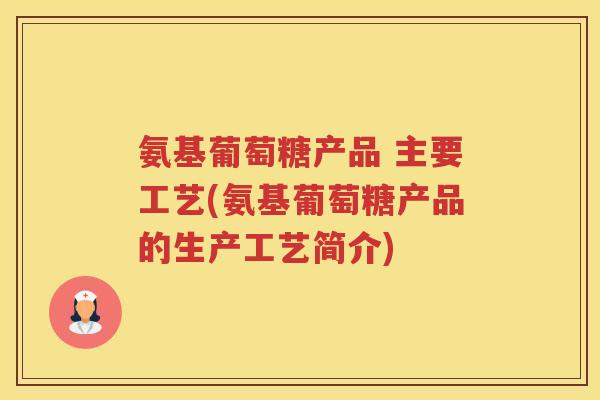 氨基葡萄糖产品 主要工艺(氨基葡萄糖产品的生产工艺简介) 氨基葡萄糖产品 主要工艺(氨基葡萄糖产品的生产工艺简介)