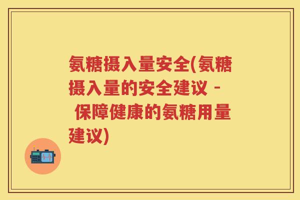 氨糖摄入量安全(氨糖摄入量的安全建议 - 保障健康的氨糖用量建议) 氨糖摄入量安全(氨糖摄入量的安全建议 - 保障健康的氨糖用量建议)