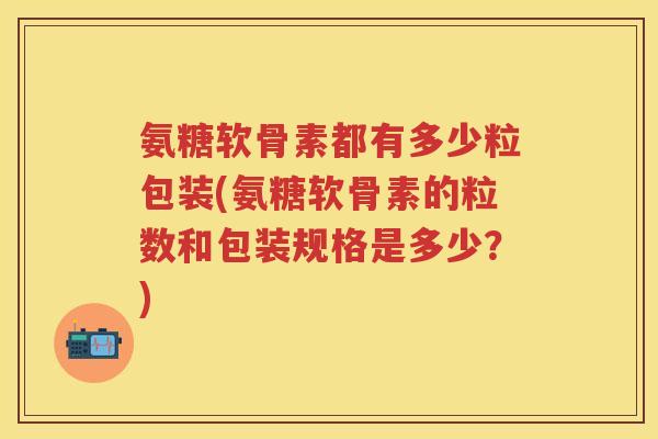 氨糖软骨素都有多少粒包装(氨糖软骨素的粒数和包装规格是多少?) 氨糖软骨素都有多少粒包装(氨糖软骨素的粒数和包装规格是多少?)