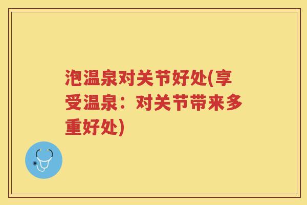 泡温泉对关节好处(享受温泉:对关节带来多重好处) 泡温泉对关节好处(享受温泉:对关节带来多重好处)