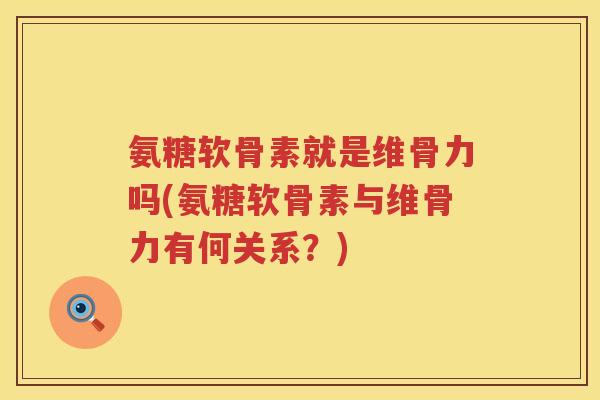 氨糖软骨素就是维骨力吗(氨糖软骨素与维骨力有何关系?) 氨糖软骨素就是维骨力吗(氨糖软骨素与维骨力有何关系?)