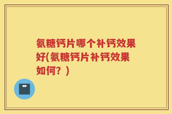 氨糖钙片哪个补钙效果好(氨糖钙片补钙效果如何?) 氨糖钙片哪个补钙效果好(氨糖钙片补钙效果如何?)