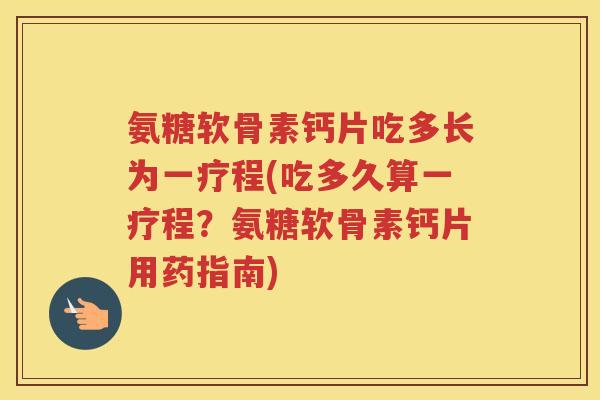 氨糖软骨素钙片吃多长为一疗程(吃多久算一疗程?氨糖软骨素钙片用药指南) 氨糖软骨素钙片吃多长为一疗程(吃多久算一疗程?氨糖软骨素钙片用药指南)