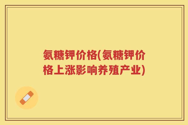 氨糖钾价格(氨糖钾价格上涨影响养殖产业) 氨糖钾价格(氨糖钾价格上涨影响养殖产业)