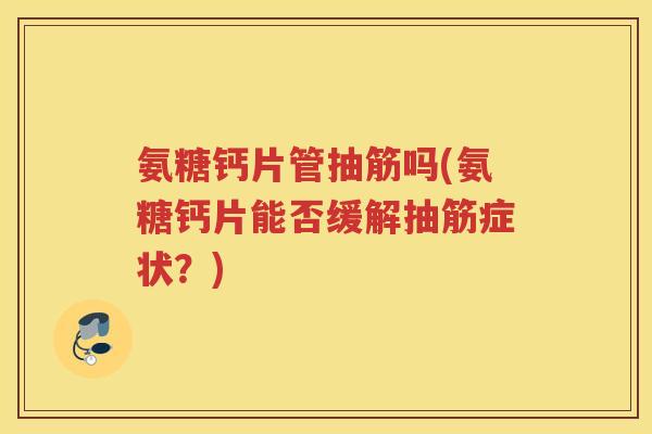 氨糖钙片管抽筋吗(氨糖钙片能否缓解抽筋症状?) 氨糖钙片管抽筋吗(氨糖钙片能否缓解抽筋症状?)