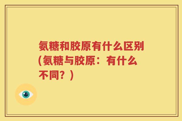 氨糖和胶原有什么区别(氨糖与胶原:有什么不同?) 氨糖和胶原有什么区别(氨糖与胶原:有什么不同?)