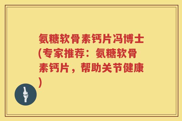 氨糖软骨素钙片冯博士(专家推荐：氨糖软骨素钙片，帮助关节健康)