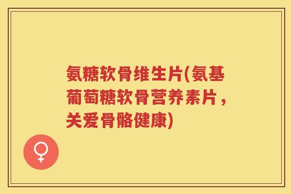 氨糖软骨维生片(氨基葡萄糖软骨营养素片,关爱骨骼健康) 氨糖软骨维生片(氨基葡萄糖软骨营养素片,关爱骨骼健康)