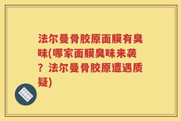 法尔曼骨胶原面膜有臭味(哪家面膜臭味来袭?法尔曼骨胶原遭遇质疑) 法尔曼骨胶原面膜有臭味(哪家面膜臭味来袭?法尔曼骨胶原遭遇质疑)