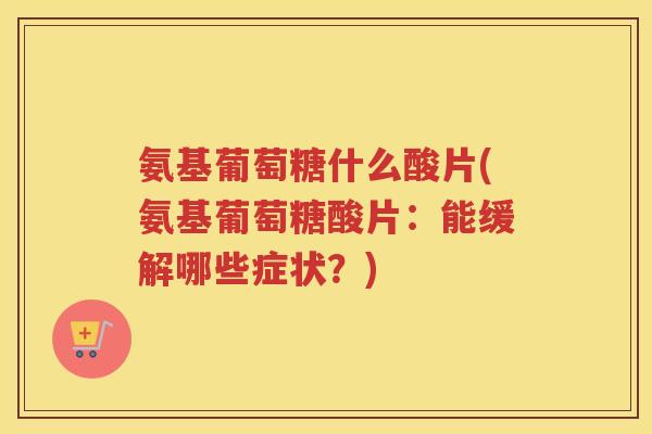 氨基葡萄糖什么酸片(氨基葡萄糖酸片：能缓解哪些症状？)
