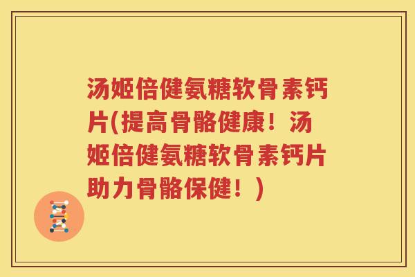 汤姬倍健氨糖软骨素钙片(提高骨骼健康!汤姬倍健氨糖软骨素钙片助力骨骼保健!) 汤姬倍健氨糖软骨素钙片(提高骨骼健康!汤姬倍健氨糖软骨素钙片助力骨骼保健!)