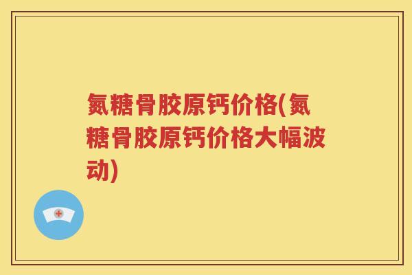 氮糖骨胶原钙价格(氮糖骨胶原钙价格大幅波动)