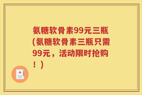 氨糖软骨素99元三瓶(氨糖软骨素三瓶只需99元,活动限时抢购!) 氨糖软骨素99元三瓶(氨糖软骨素三瓶只需99元,活动限时抢购!)